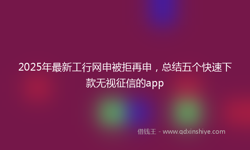 2025年最新工行网申被拒再申，总结五个快速下款无视征信的app