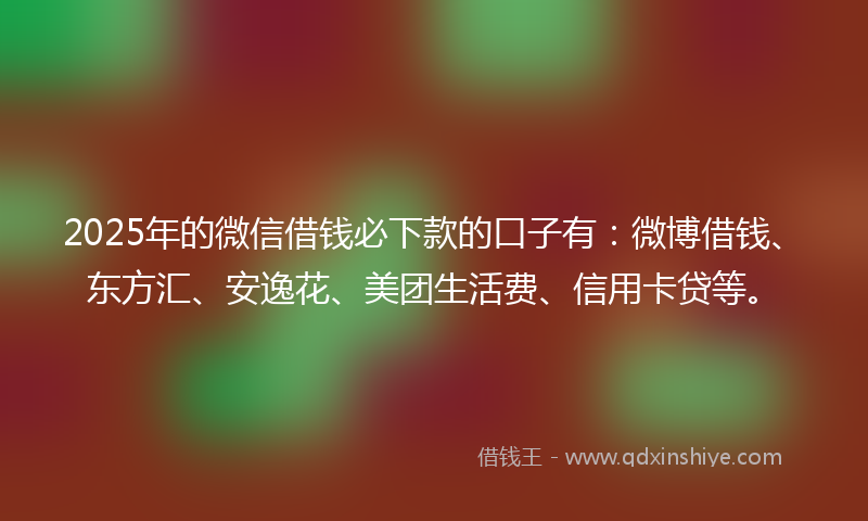2025年的微信借钱必下款的口子有：微博借钱、东方汇、安逸花、美团生活费、信用卡贷等。