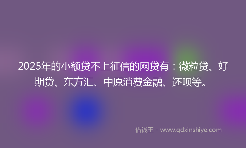 2025年的小额贷不上征信的网贷有：微粒贷、好期贷、东方汇、中原消费金融、还呗等。