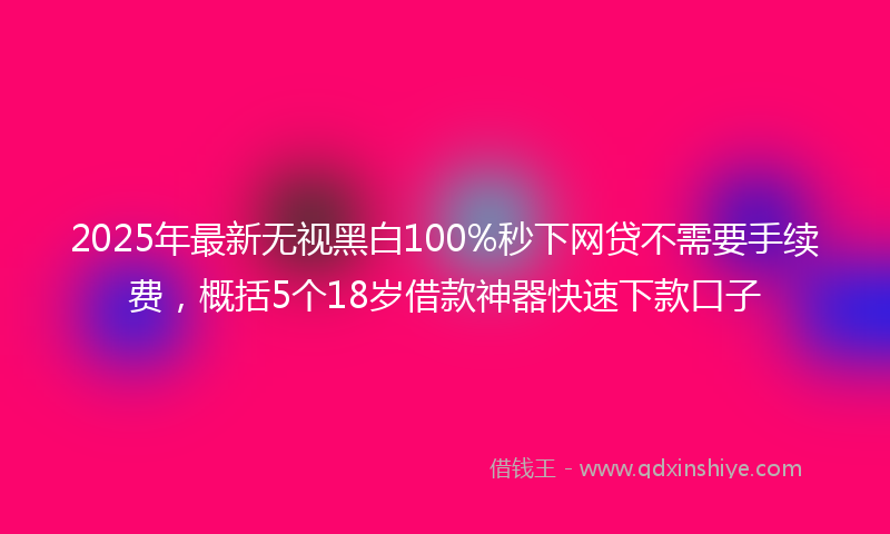 2025年最新无视黑白100%秒下网贷不需要手续费，概括5个18岁借款神器快速下款口子