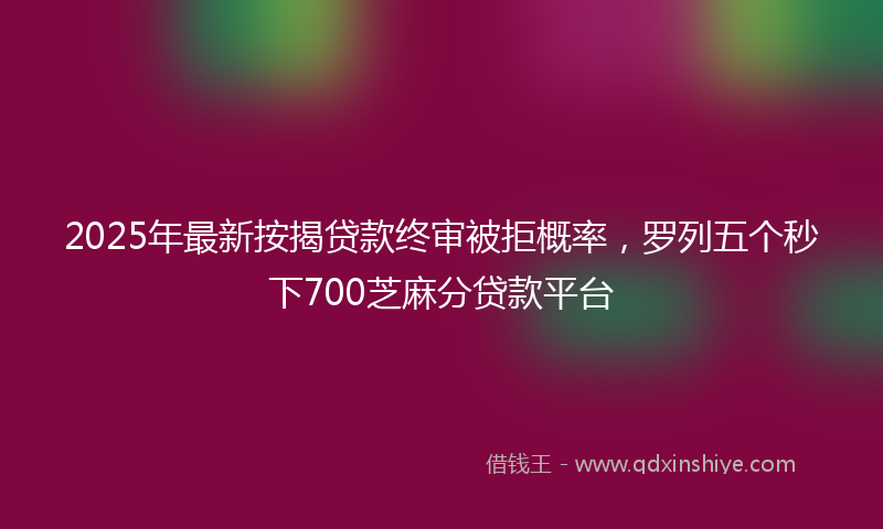 2025年最新按揭贷款终审被拒概率，罗列五个秒下700芝麻分贷款平台