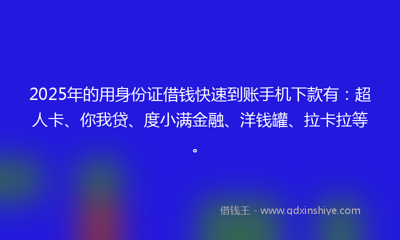 2025年的用身份证借钱快速到账手机下款有：超人卡、你我贷、度小满金融、洋钱罐、拉卡拉等。