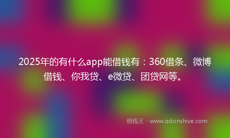 2025年的有什么app能借钱有：360借条、微博借钱、你我贷、e微贷、团贷网等。