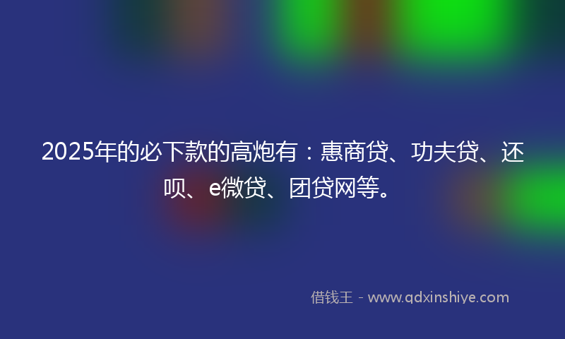 2025年的必下款的高炮有：惠商贷、功夫贷、还呗、e微贷、团贷网等。