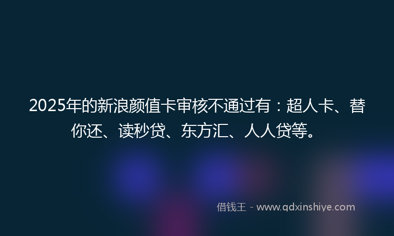 2025年的新浪颜值卡审核不通过有：超人卡、替你还、读秒贷、东方汇、人人贷等。