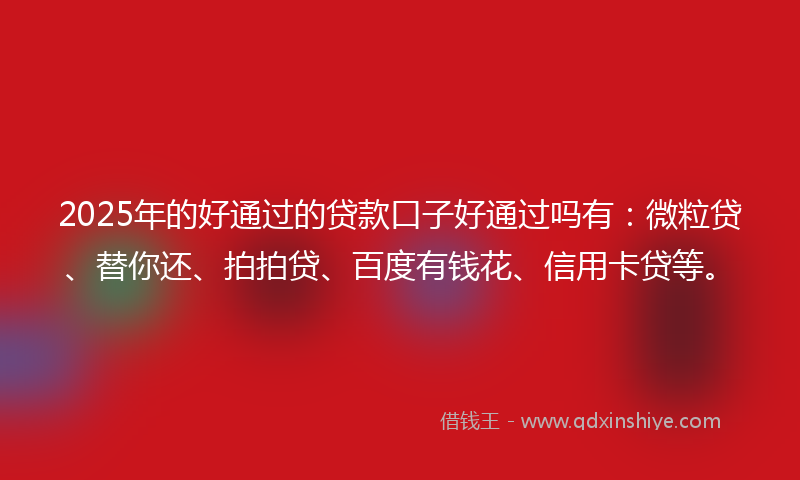 2025年的好通过的贷款口子好通过吗有：微粒贷、替你还、拍拍贷、百度有钱花、信用卡贷等。