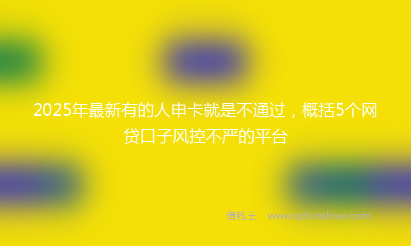 2025年最新有的人申卡就是不通过，概括5个网贷口子风控不严的平台