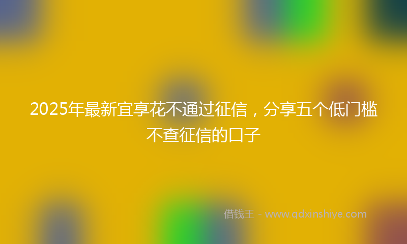 2025年最新宜享花不通过征信，分享五个低门槛不查征信的口子