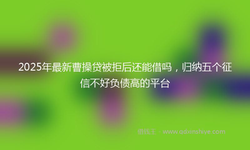 2025年最新曹操贷被拒后还能借吗，归纳五个征信不好负债高的平台