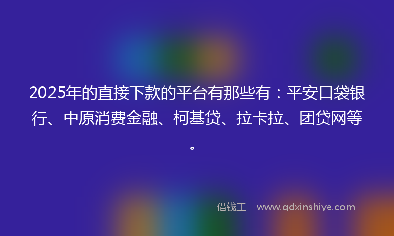 2025年的直接下款的平台有那些有：平安口袋银行、中原消费金融、柯基贷、拉卡拉、团贷网等。