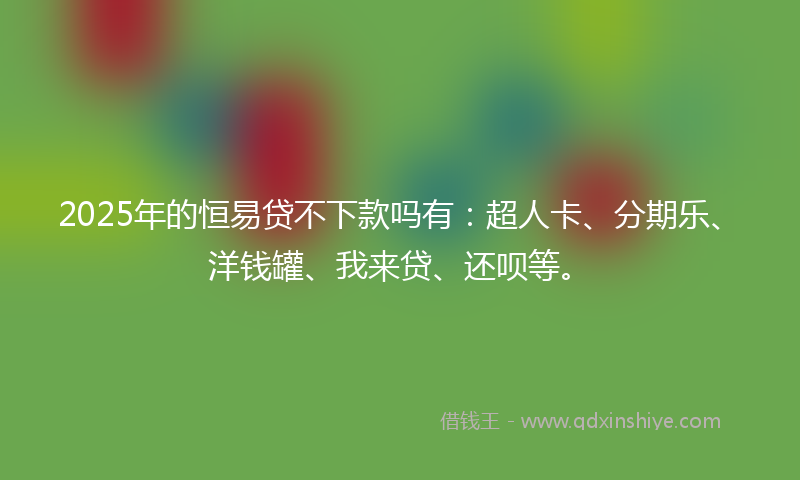 2025年的恒易贷不下款吗有:超人卡、分期乐、洋钱罐、我来贷、还呗等。