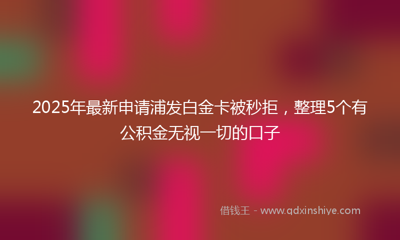 2025年最新申请浦发白金卡被秒拒，整理5个有公积金无视一切的口子