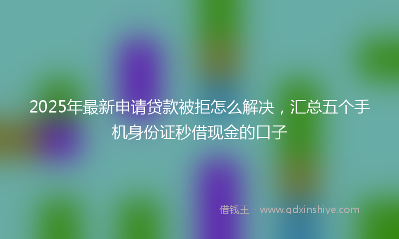 2025年最新申请贷款被拒怎么解决，汇总五个手机身份证秒借现金的口子