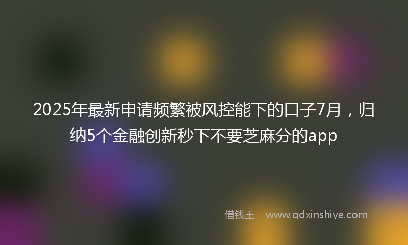 2025年最新申请频繁被风控能下的口子7月，归纳5个金融创新秒下不要芝麻分的app