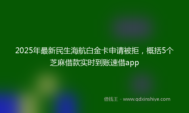 2025年最新民生海航白金卡申请被拒，概括5个芝麻借款实时到账速借app