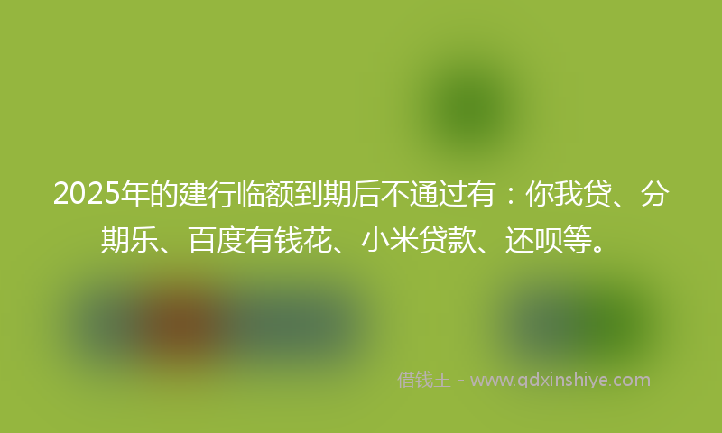 2025年的建行临额到期后不通过有：你我贷、分期乐、百度有钱花、小米贷款、还呗等。