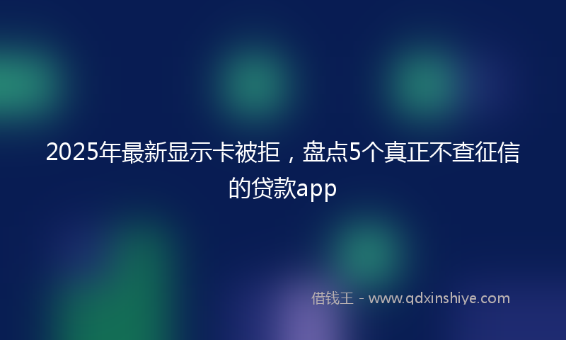 2025年最新显示卡被拒，盘点5个真正不查征信的贷款app