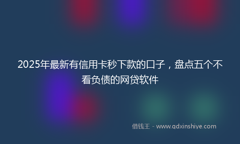 2025年最新有信用卡秒下款的口子，盘点五个不看负债的网贷软件
