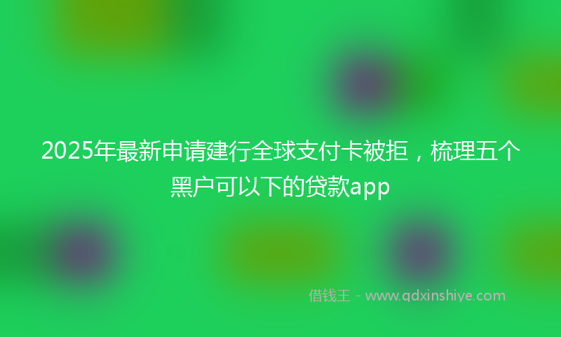 2025年最新申请建行全球支付卡被拒，梳理五个黑户可以下的贷款app
