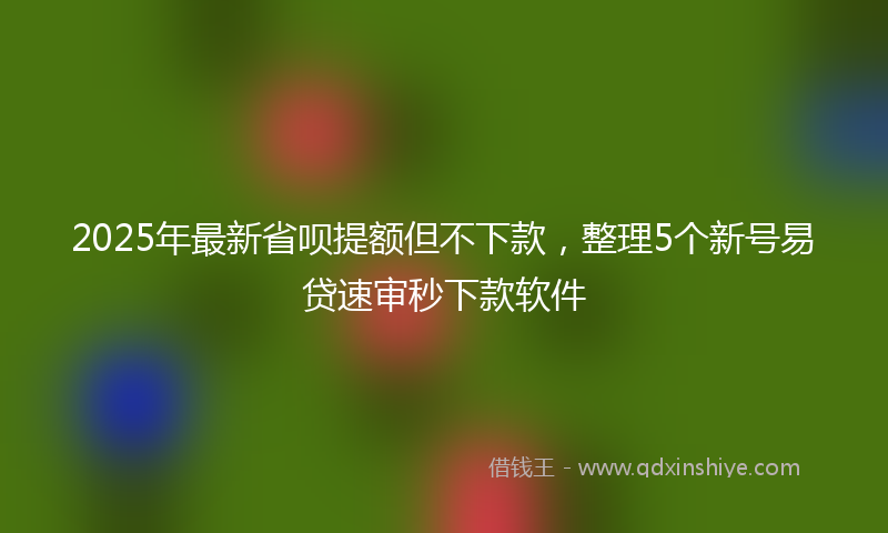 2025年最新省呗提额但不下款，整理5个新号易贷速审秒下款软件