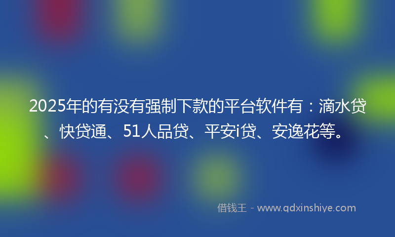 2025年的有没有强制下款的平台软件有：滴水贷、快贷通、51人品贷、平安i贷、安逸花等。