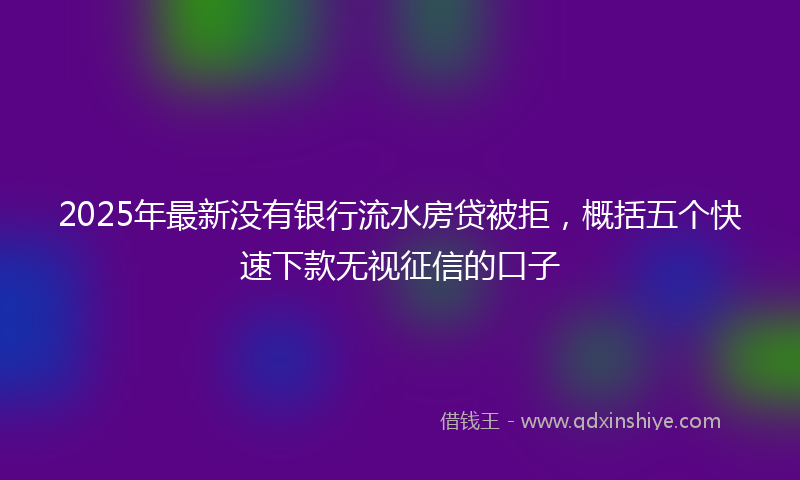 2025年最新没有银行流水房贷被拒，概括五个快速下款无视征信的口子