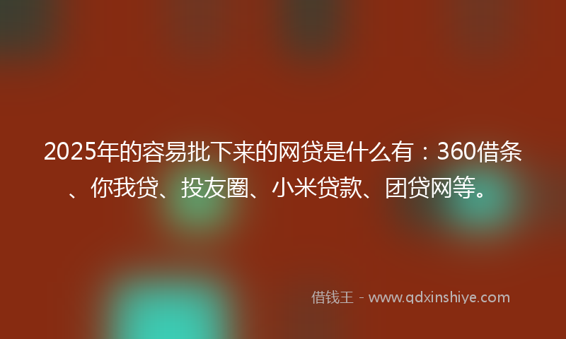 2025年的容易批下来的网贷是什么有：360借条、你我贷、投友圈、小米贷款、团贷网等。