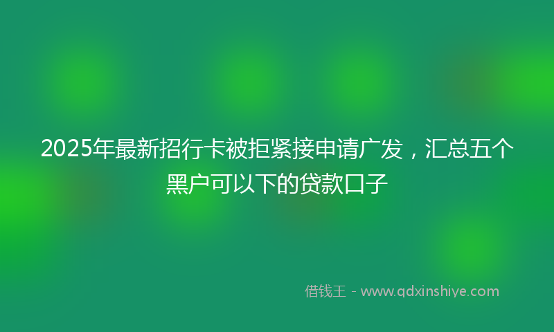2025年最新招行卡被拒紧接申请广发，汇总五个黑户可以下的贷款口子