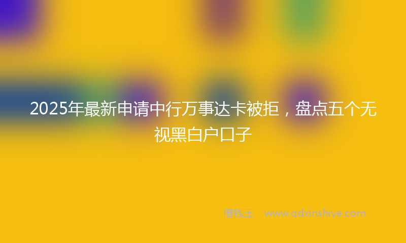 2025年最新申请中行万事达卡被拒，盘点五个无视黑白户口子
