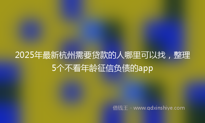 2025年最新杭州需要贷款的人哪里可以找，整理5个不看年龄征信负债的app