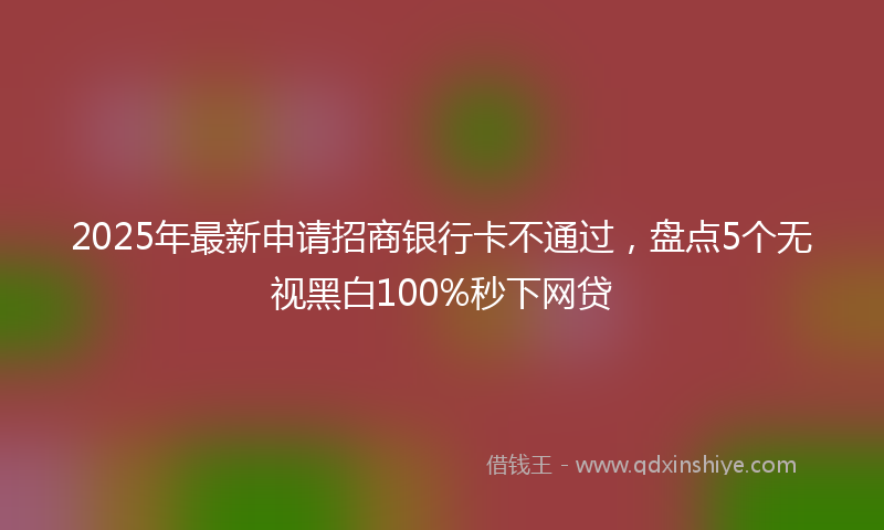 2025年最新申请招商银行卡不通过，盘点5个无视黑白100%秒下网贷