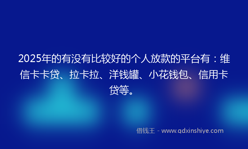 2025年的有没有比较好的个人放款的平台有：维信卡卡贷、拉卡拉、洋钱罐、小花钱包、信用卡贷等。