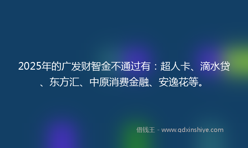 2025年的广发财智金不通过有：超人卡、滴水贷、东方汇、中原消费金融、安逸花等。