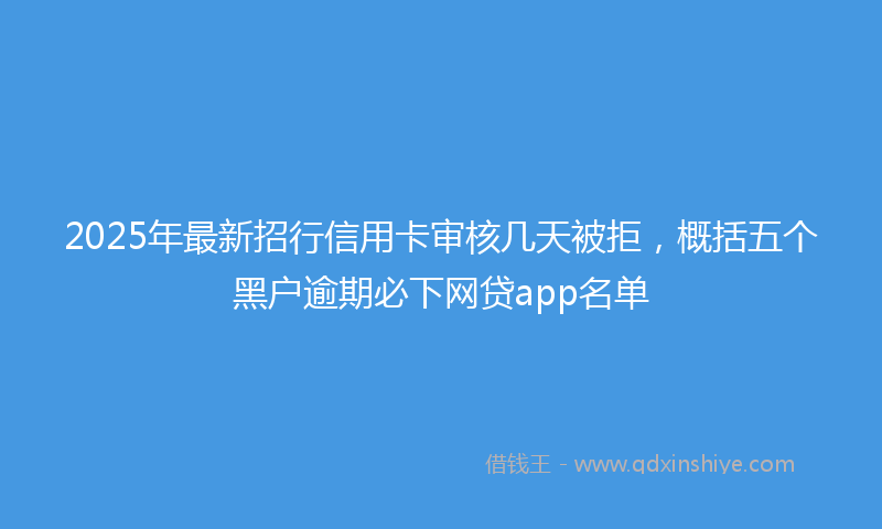 2025年最新招行信用卡审核几天被拒，概括五个黑户逾期必下网贷app名单