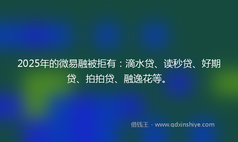 2025年的微易融被拒有：滴水贷、读秒贷、好期贷、拍拍贷、融逸花等。