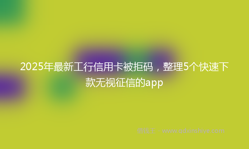 2025年最新工行信用卡被拒码，整理5个快速下款无视征信的app