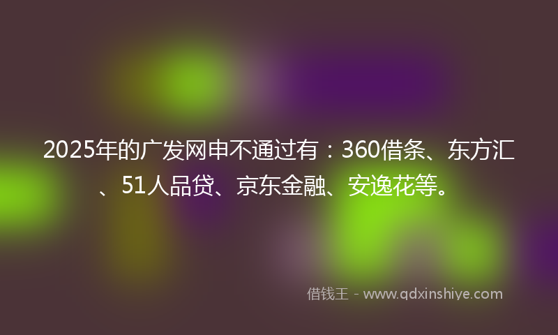 2025年的广发网申不通过有：360借条、东方汇、51人品贷、京东金融、安逸花等。
