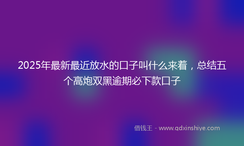 2025年最新最近放水的口子叫什么来着，总结五个高炮双黑逾期必下款口子