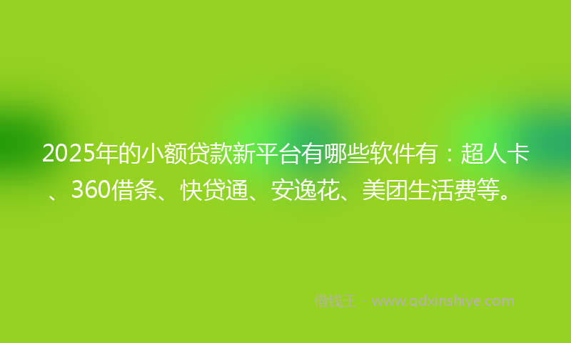 2025年的小额贷款新平台有哪些软件有：超人卡、360借条、快贷通、安逸花、美团生活费等。