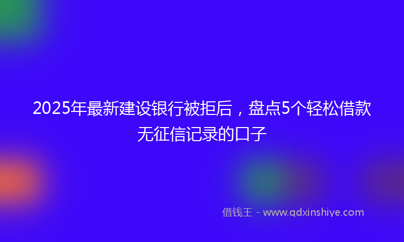 2025年最新建设银行被拒后，盘点5个轻松借款无征信记录的口子