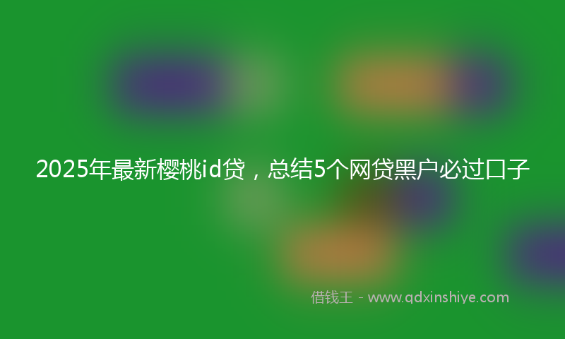 2025年最新樱桃id贷，总结5个网贷黑户必过口子