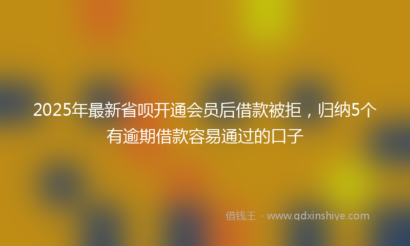 2025年最新省呗开通会员后借款被拒，归纳5个有逾期借款容易通过的口子