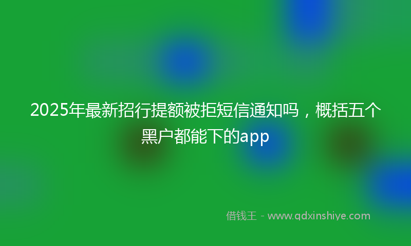 2025年最新招行提额被拒短信通知吗，概括五个黑户都能下的app