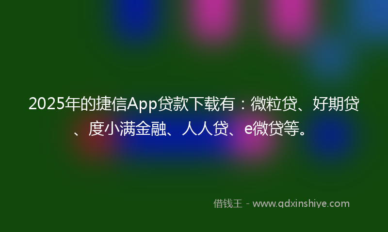 2025年的捷信App贷款下载有：微粒贷、好期贷、度小满金融、人人贷、e微贷等。
