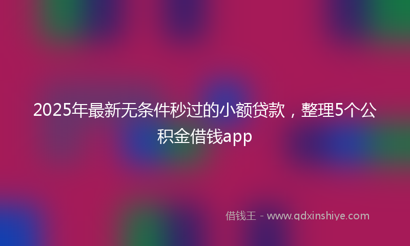 2025年最新无条件秒过的小额贷款，整理5个公积金借钱app