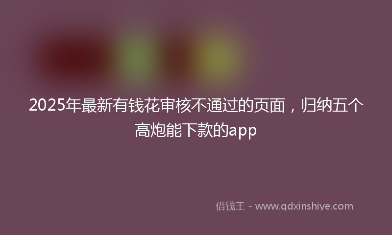 2025年最新有钱花审核不通过的页面，归纳五个高炮能下款的app