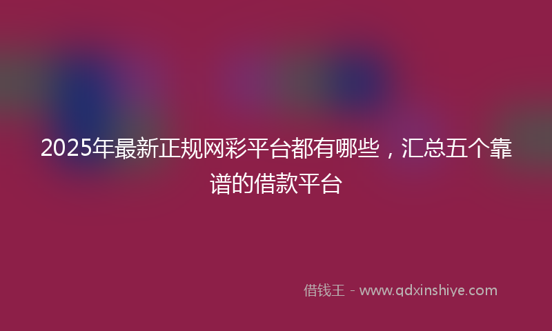 2025年最新正规网彩平台都有哪些，汇总五个靠谱的借款平台