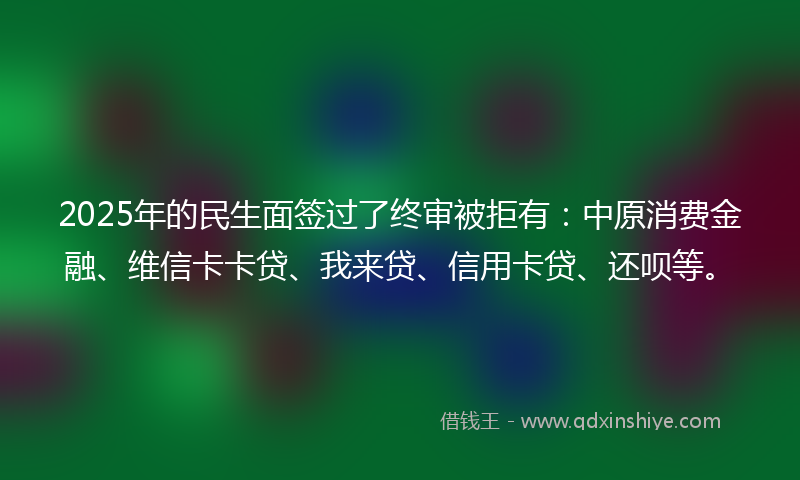 2025年的民生面签过了终审被拒有：中原消费金融、维信卡卡贷、我来贷、信用卡贷、还呗等。