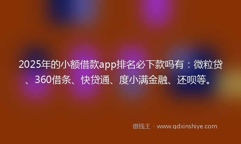 2025年的小额借款app排名必下款吗有：微粒贷、360借条、快贷通、度小满金融、还呗等。