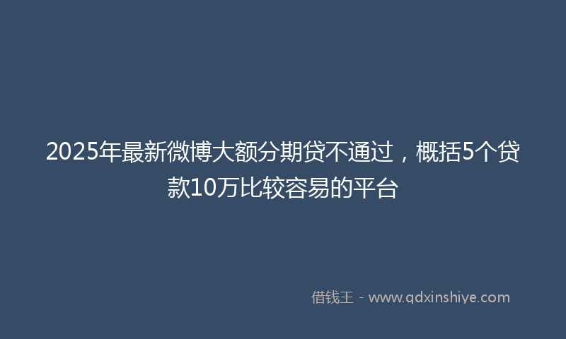 2025年最新微博大额分期贷不通过，概括5个贷款10万比较容易的平台